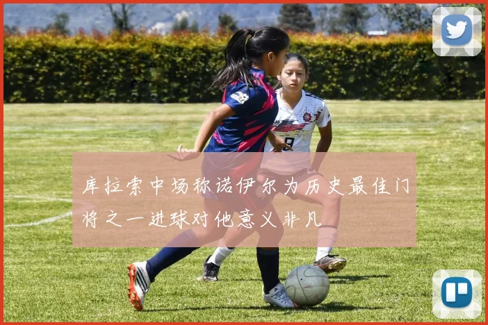 库拉索中场称诺伊尔为历史最佳门将之一进球对他意义非凡