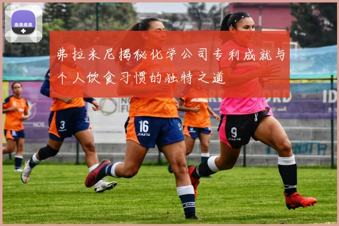 弗拉米尼揭秘化学公司专利成就与个人饮食习惯的独特之道