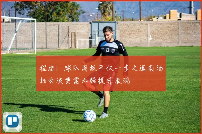 程进：球队离扳平仅一步之遥前场机会浪费需加强提升表现