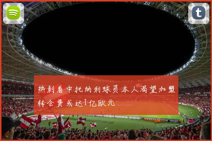 热刺看中托纳利球员本人渴望加盟转会费或达1亿欧元