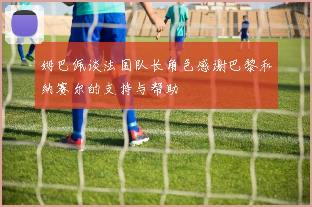 姆巴佩谈法国队长角色感谢巴黎和纳赛尔的支持与帮助
