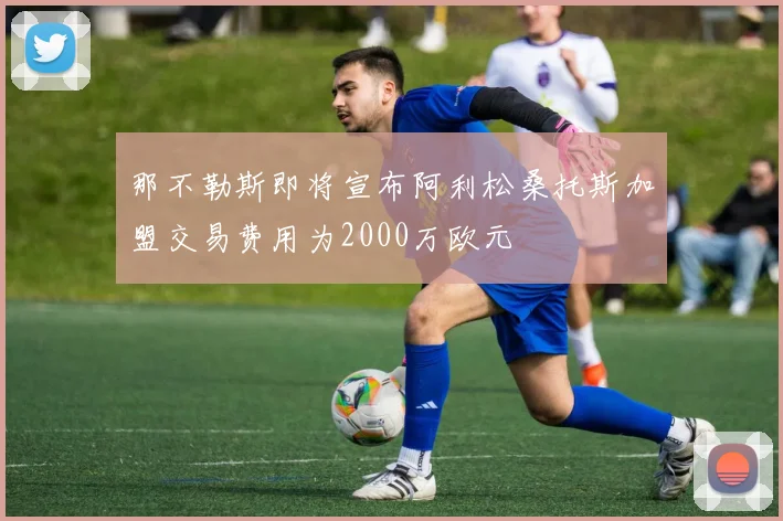 那不勒斯即将宣布阿利松桑托斯加盟交易费用为2000万欧元