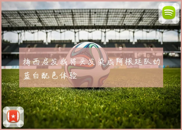 梅西启发我将头发染成阿根廷队的蓝白配色体验