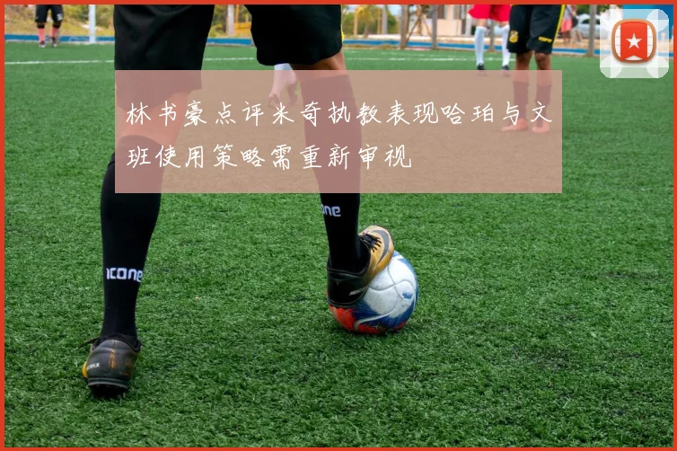 林书豪点评米奇执教表现哈珀与文班使用策略需重新审视