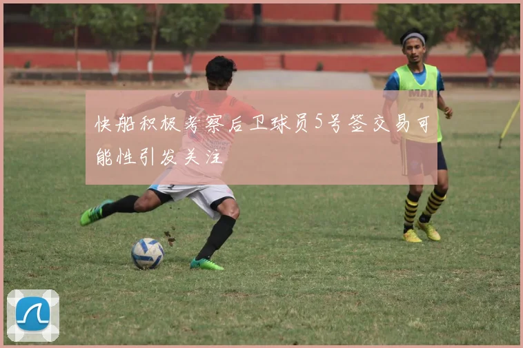 快船积极考察后卫球员5号签交易可能性引发关注