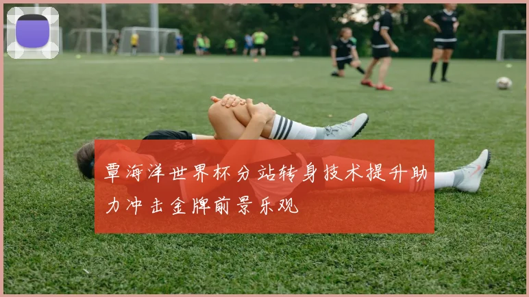覃海洋世界杯分站转身技术提升助力冲击金牌前景乐观