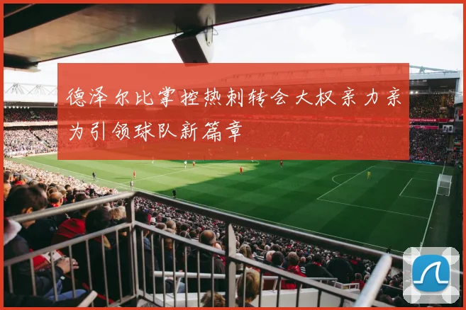 德泽尔比掌控热刺转会大权亲力亲为引领球队新篇章