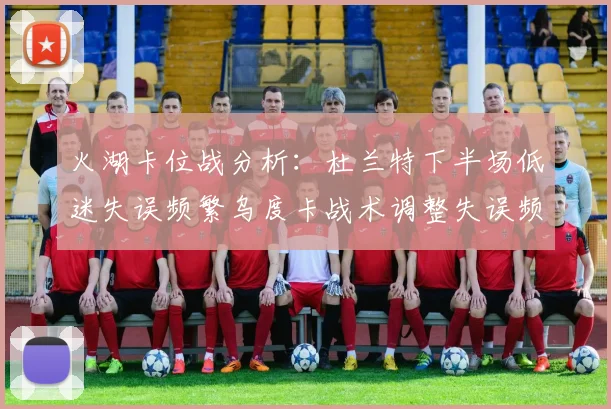 火湖卡位战分析：杜兰特下半场低迷失误频繁乌度卡战术调整失误频现
