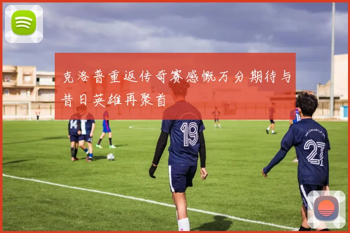 克洛普重返传奇赛感慨万分期待与昔日英雄再聚首