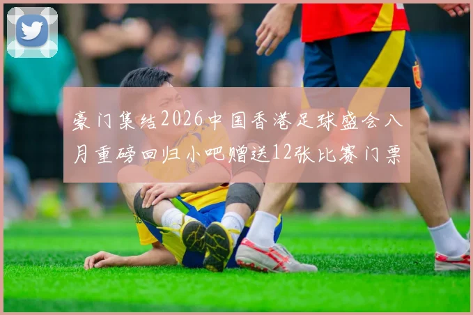 豪门集结2026中国香港足球盛会八月重磅回归小吧赠送12张比赛门票等你来拿
