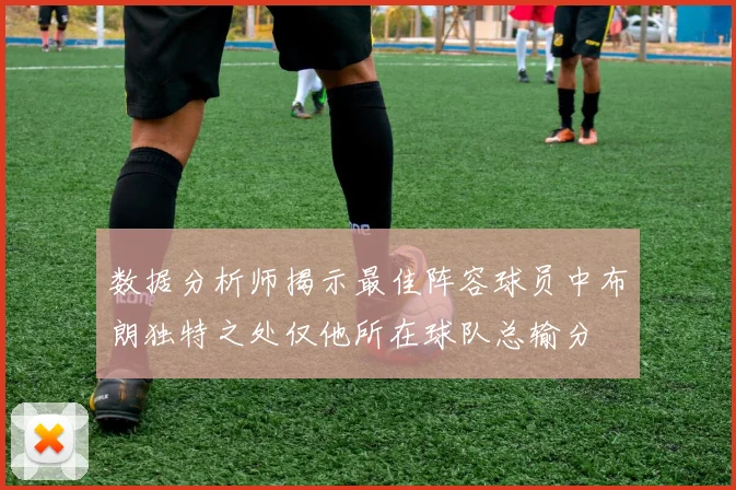 数据分析师揭示最佳阵容球员中布朗独特之处仅他所在球队总输分