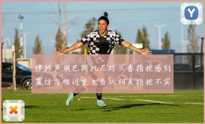 律师声明巴斯托尼对买春指控感到震惊与难过坚决否认相关指控不实