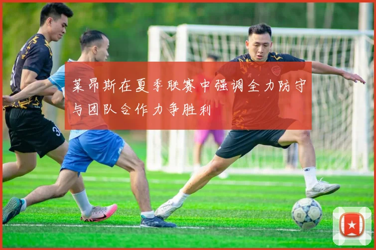 莱昂斯在夏季联赛中强调全力防守与团队合作力争胜利