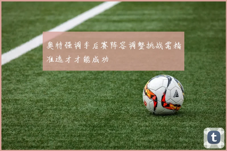 奥特强调季后赛阵容调整挑战需精准选才才能成功