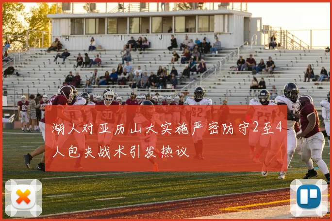 湖人对亚历山大实施严密防守2至4人包夹战术引发热议