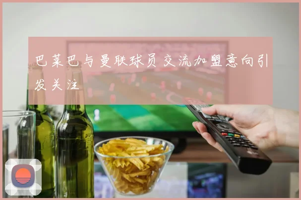 巴莱巴与曼联球员交流加盟意向引发关注