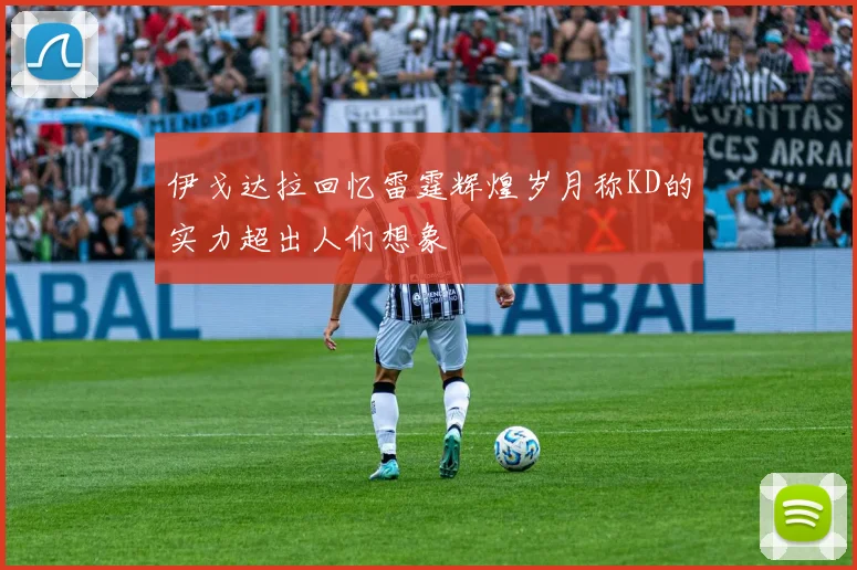 伊戈达拉回忆雷霆辉煌岁月称KD的实力超出人们想象