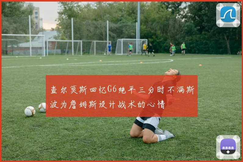 查尔莫斯回忆G6绝平三分时不满斯波为詹姆斯设计战术的心情