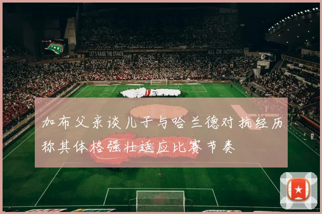 加布父亲谈儿子与哈兰德对抗经历称其体格强壮适应比赛节奏