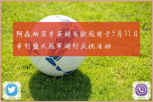 阿森纳若夺英超或欧冠将于5月31日举行盛大冠军游行庆祝活动