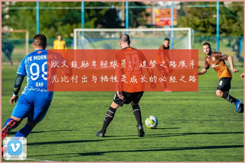 欧文鼓励年轻球员：追梦之路艰辛无比付出与牺牲是成长的必经之路