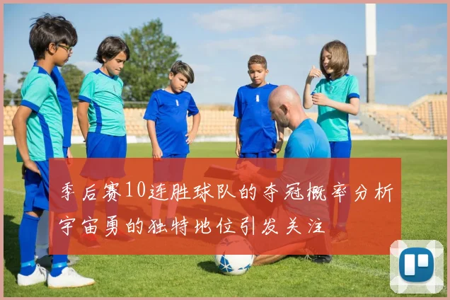 季后赛10连胜球队的夺冠概率分析宇宙勇的独特地位引发关注