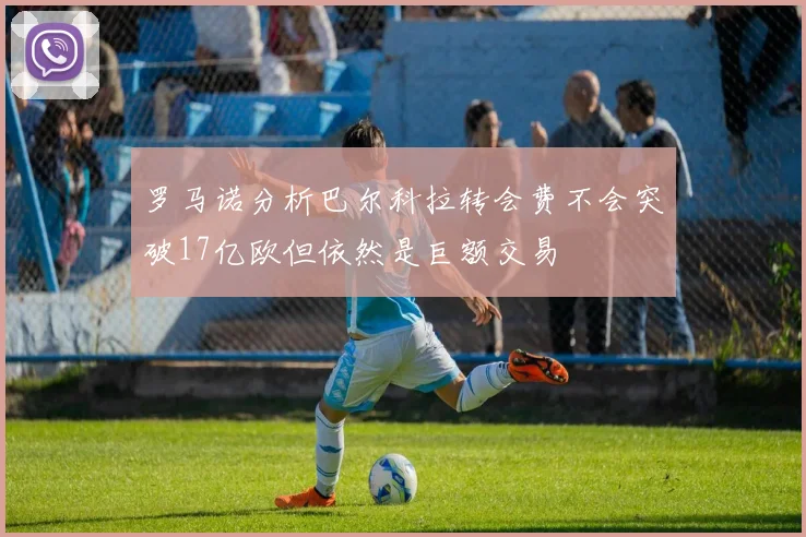罗马诺分析巴尔科拉转会费不会突破17亿欧但依然是巨额交易