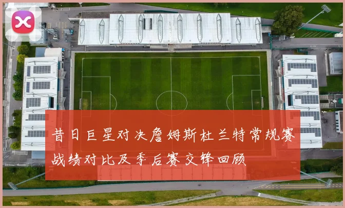 昔日巨星对决詹姆斯杜兰特常规赛战绩对比及季后赛交锋回顾